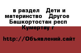  в раздел : Дети и материнство » Другое . Башкортостан респ.,Кумертау г.